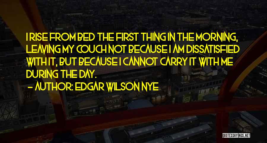 Edgar Wilson Nye Quotes: I Rise From Bed The First Thing In The Morning, Leaving My Couch Not Because I Am Dissatisfied With It,