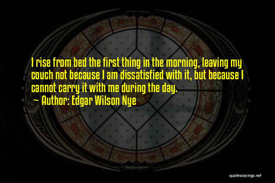 Edgar Wilson Nye Quotes: I Rise From Bed The First Thing In The Morning, Leaving My Couch Not Because I Am Dissatisfied With It,