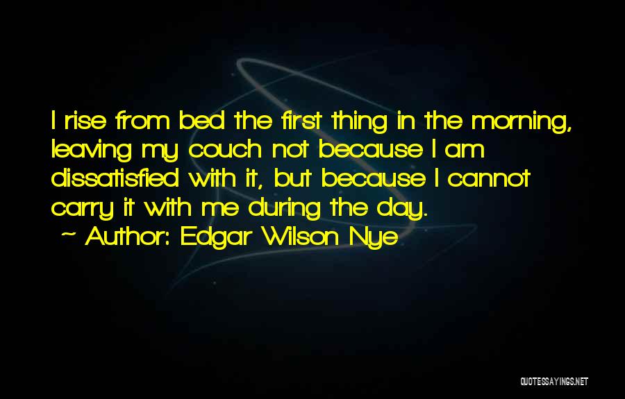 Edgar Wilson Nye Quotes: I Rise From Bed The First Thing In The Morning, Leaving My Couch Not Because I Am Dissatisfied With It,