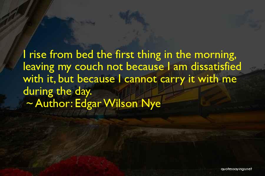 Edgar Wilson Nye Quotes: I Rise From Bed The First Thing In The Morning, Leaving My Couch Not Because I Am Dissatisfied With It,