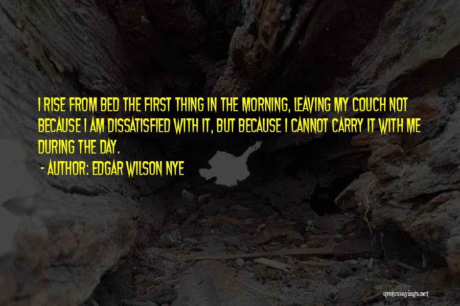 Edgar Wilson Nye Quotes: I Rise From Bed The First Thing In The Morning, Leaving My Couch Not Because I Am Dissatisfied With It,