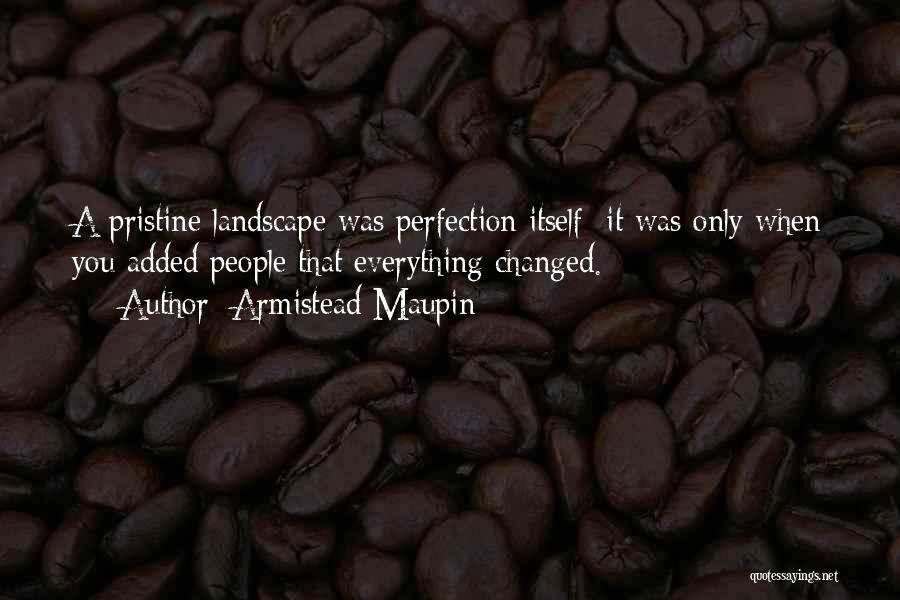 Armistead Maupin Quotes: A Pristine Landscape Was Perfection Itself; It Was Only When You Added People That Everything Changed.