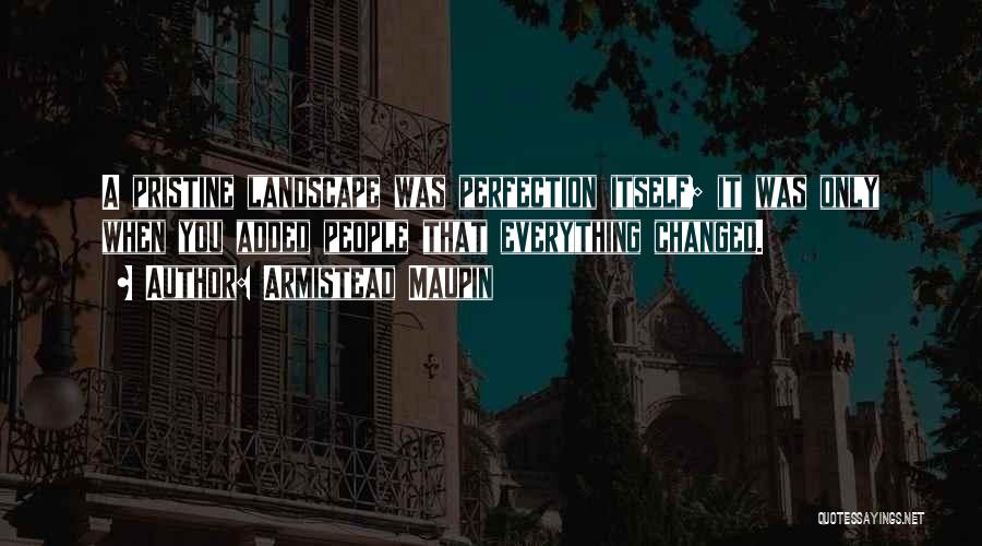 Armistead Maupin Quotes: A Pristine Landscape Was Perfection Itself; It Was Only When You Added People That Everything Changed.