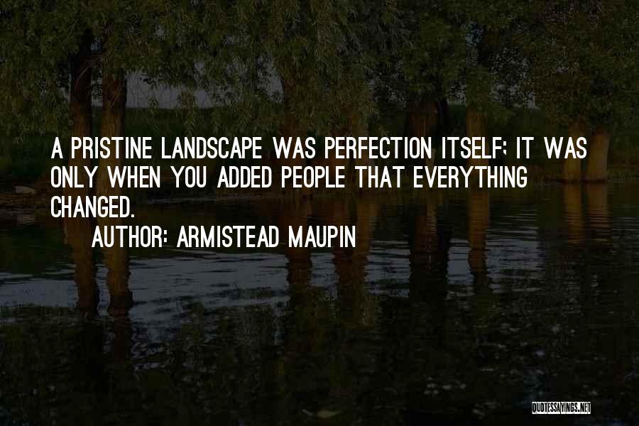 Armistead Maupin Quotes: A Pristine Landscape Was Perfection Itself; It Was Only When You Added People That Everything Changed.