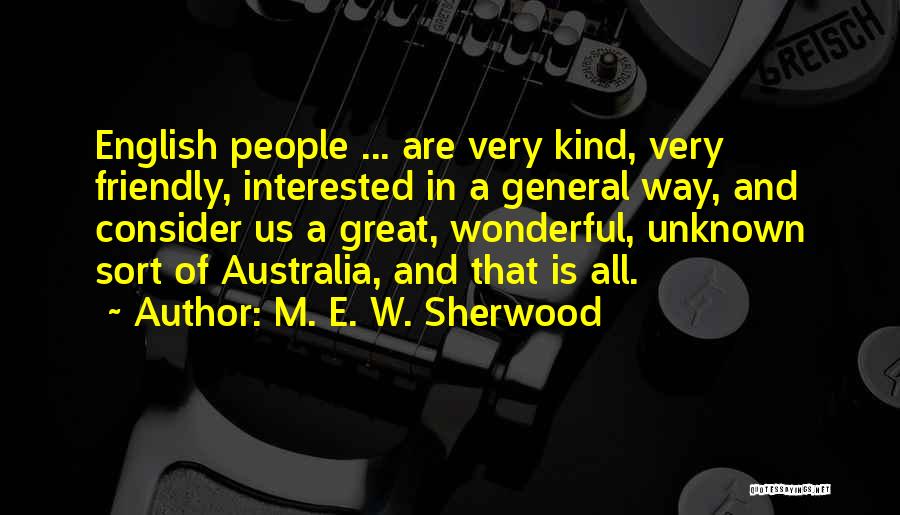 M. E. W. Sherwood Quotes: English People ... Are Very Kind, Very Friendly, Interested In A General Way, And Consider Us A Great, Wonderful, Unknown