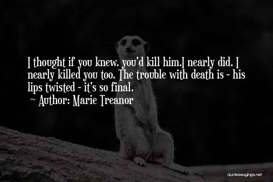 Marie Treanor Quotes: I Thought If You Knew. You'd Kill Him.i Nearly Did. I Nearly Killed You Too. The Trouble With Death Is