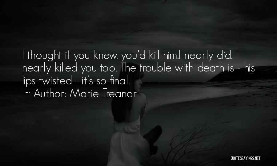 Marie Treanor Quotes: I Thought If You Knew. You'd Kill Him.i Nearly Did. I Nearly Killed You Too. The Trouble With Death Is