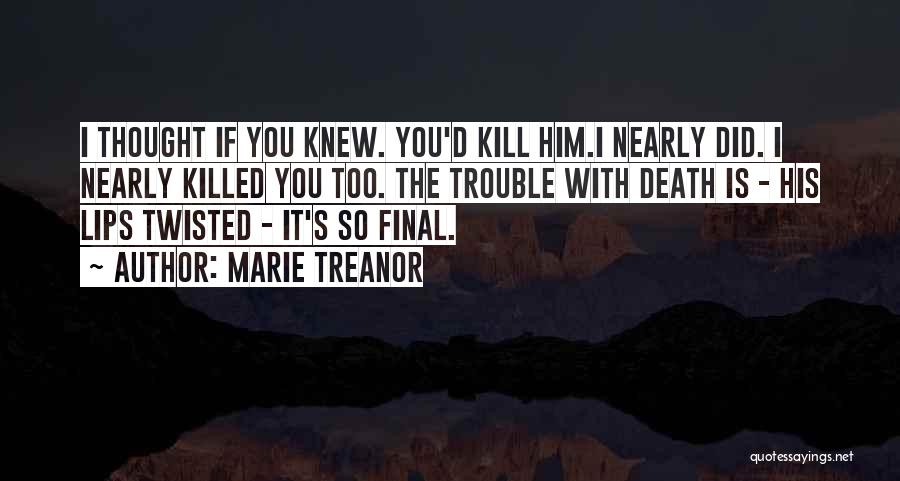 Marie Treanor Quotes: I Thought If You Knew. You'd Kill Him.i Nearly Did. I Nearly Killed You Too. The Trouble With Death Is