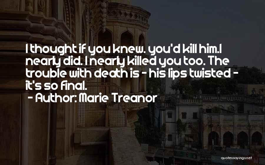 Marie Treanor Quotes: I Thought If You Knew. You'd Kill Him.i Nearly Did. I Nearly Killed You Too. The Trouble With Death Is