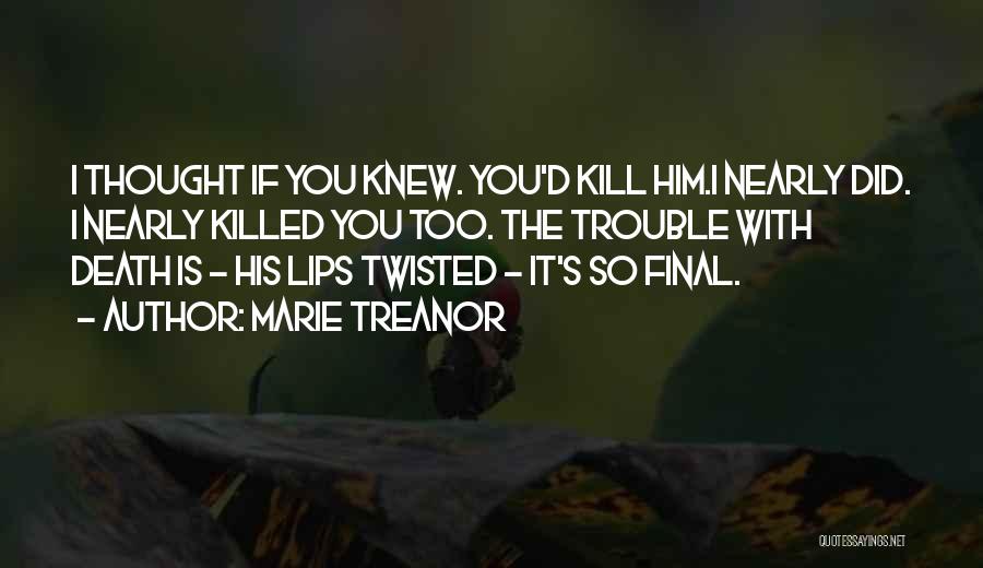 Marie Treanor Quotes: I Thought If You Knew. You'd Kill Him.i Nearly Did. I Nearly Killed You Too. The Trouble With Death Is