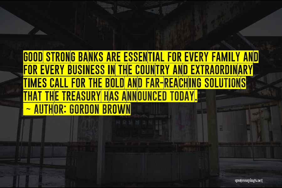 Gordon Brown Quotes: Good Strong Banks Are Essential For Every Family And For Every Business In The Country And Extraordinary Times Call For