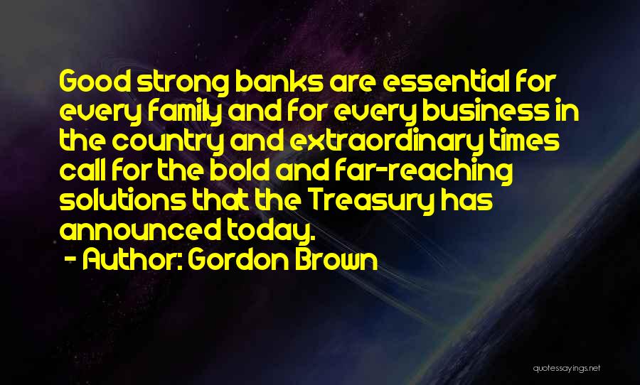 Gordon Brown Quotes: Good Strong Banks Are Essential For Every Family And For Every Business In The Country And Extraordinary Times Call For