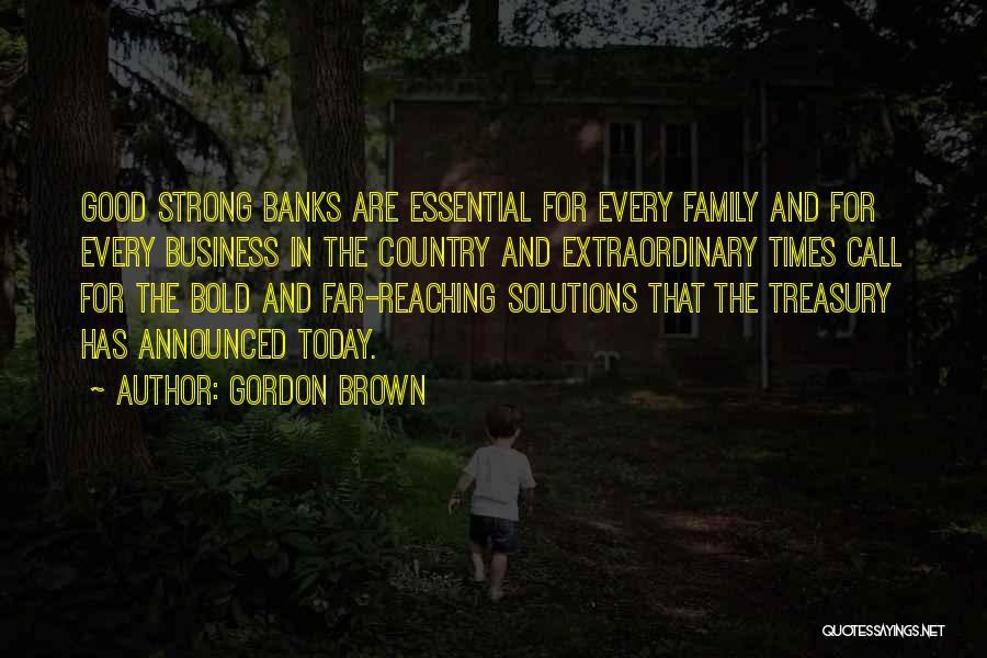 Gordon Brown Quotes: Good Strong Banks Are Essential For Every Family And For Every Business In The Country And Extraordinary Times Call For