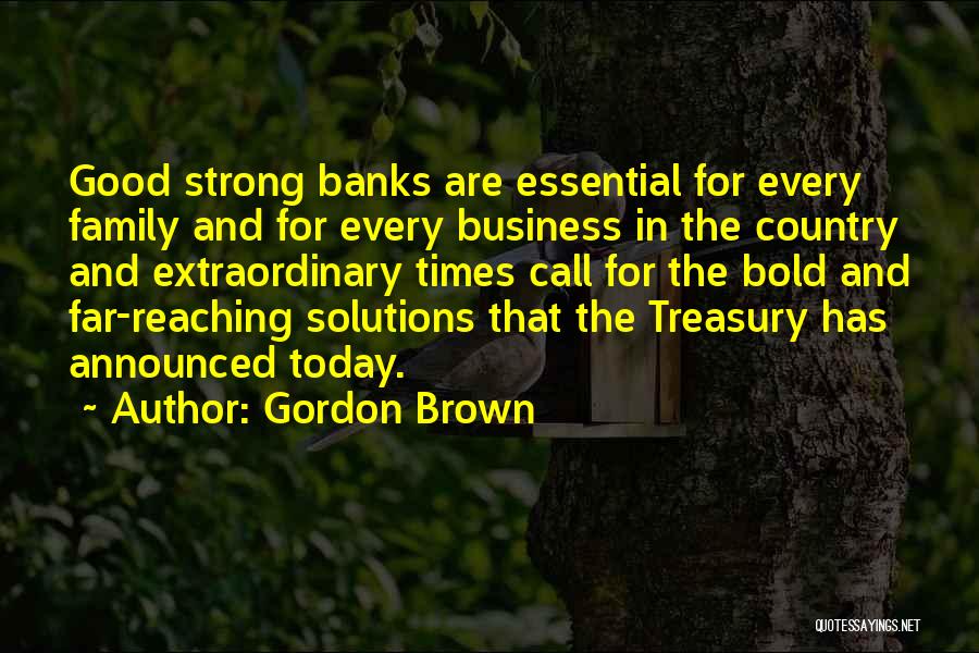 Gordon Brown Quotes: Good Strong Banks Are Essential For Every Family And For Every Business In The Country And Extraordinary Times Call For