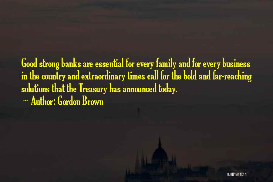 Gordon Brown Quotes: Good Strong Banks Are Essential For Every Family And For Every Business In The Country And Extraordinary Times Call For