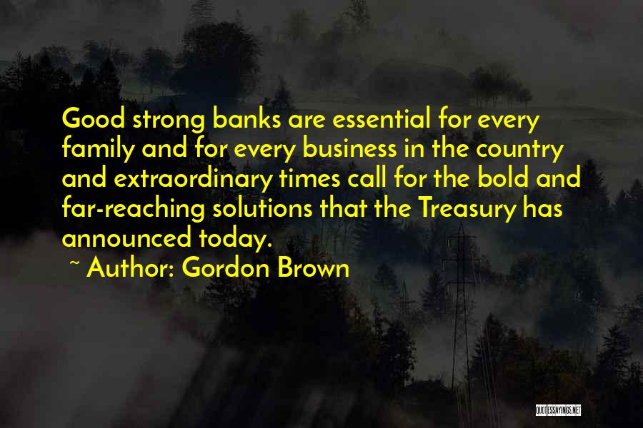 Gordon Brown Quotes: Good Strong Banks Are Essential For Every Family And For Every Business In The Country And Extraordinary Times Call For