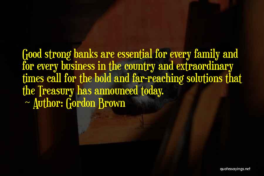 Gordon Brown Quotes: Good Strong Banks Are Essential For Every Family And For Every Business In The Country And Extraordinary Times Call For