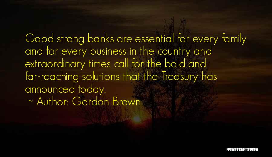 Gordon Brown Quotes: Good Strong Banks Are Essential For Every Family And For Every Business In The Country And Extraordinary Times Call For