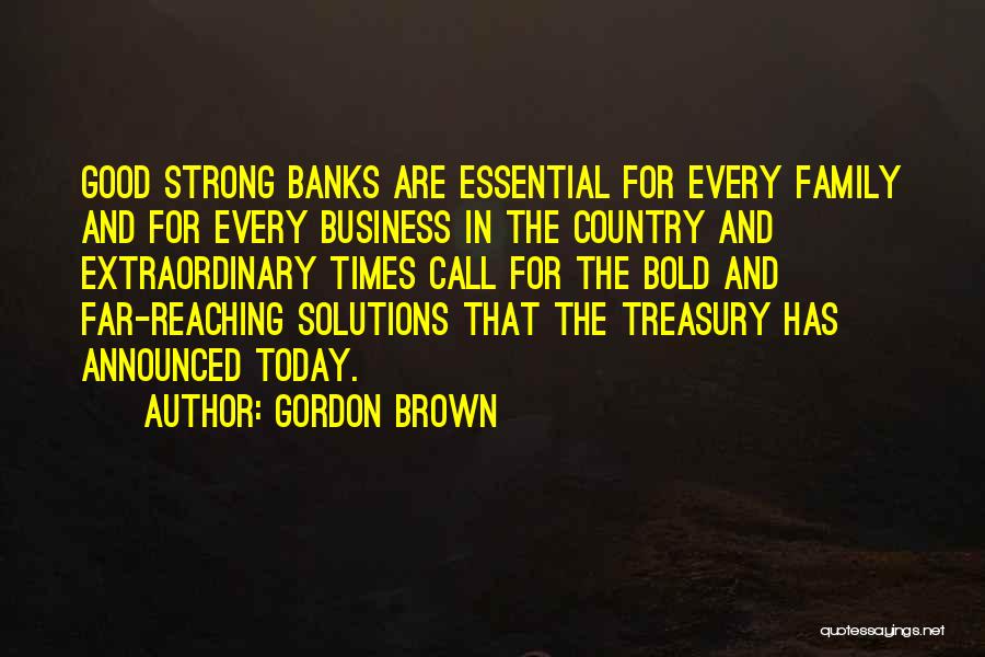 Gordon Brown Quotes: Good Strong Banks Are Essential For Every Family And For Every Business In The Country And Extraordinary Times Call For