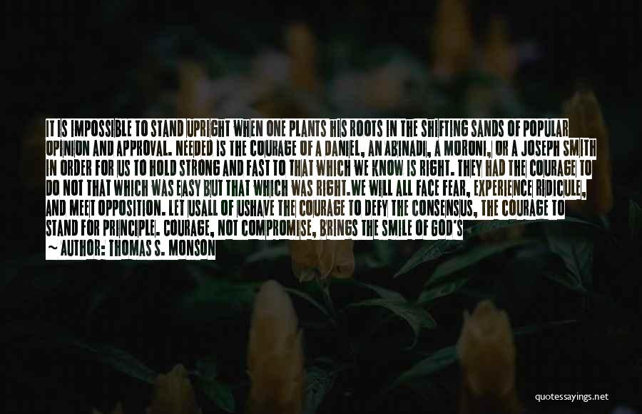 Thomas S. Monson Quotes: It Is Impossible To Stand Upright When One Plants His Roots In The Shifting Sands Of Popular Opinion And Approval.