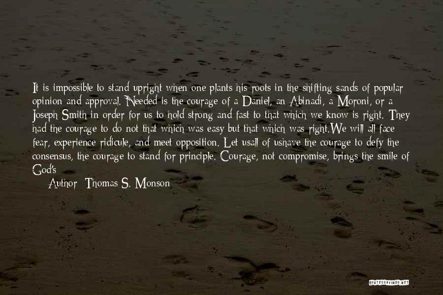 Thomas S. Monson Quotes: It Is Impossible To Stand Upright When One Plants His Roots In The Shifting Sands Of Popular Opinion And Approval.