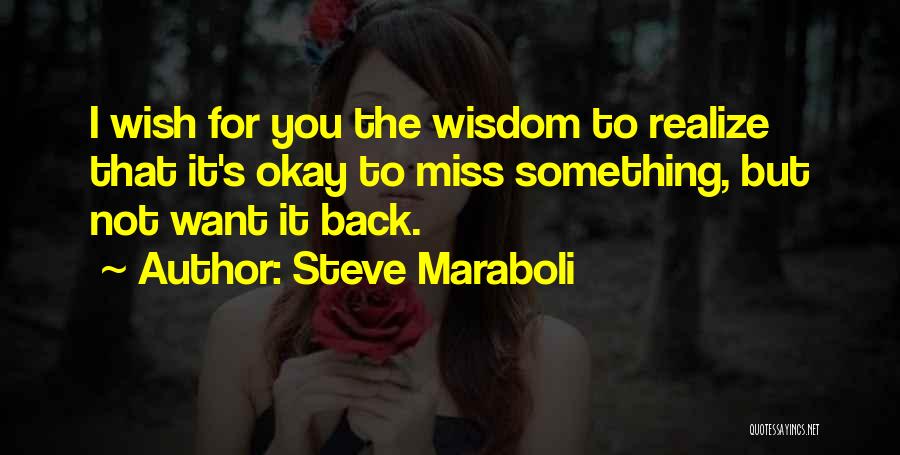 Steve Maraboli Quotes: I Wish For You The Wisdom To Realize That It's Okay To Miss Something, But Not Want It Back.