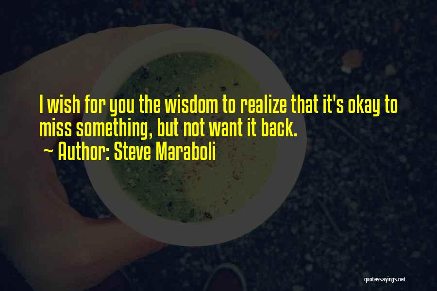 Steve Maraboli Quotes: I Wish For You The Wisdom To Realize That It's Okay To Miss Something, But Not Want It Back.