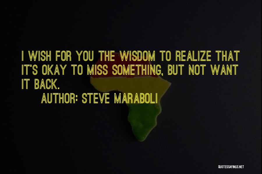 Steve Maraboli Quotes: I Wish For You The Wisdom To Realize That It's Okay To Miss Something, But Not Want It Back.