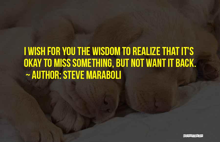 Steve Maraboli Quotes: I Wish For You The Wisdom To Realize That It's Okay To Miss Something, But Not Want It Back.