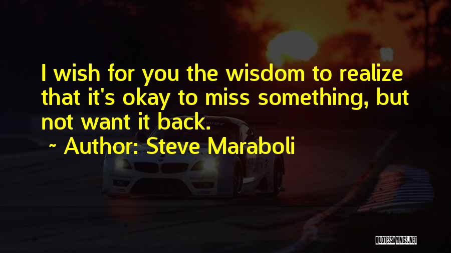 Steve Maraboli Quotes: I Wish For You The Wisdom To Realize That It's Okay To Miss Something, But Not Want It Back.