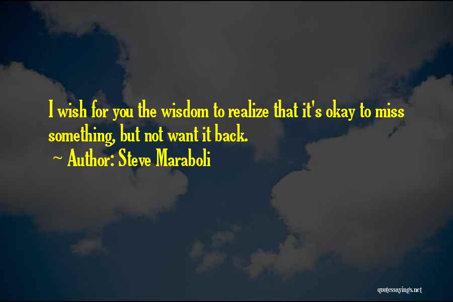 Steve Maraboli Quotes: I Wish For You The Wisdom To Realize That It's Okay To Miss Something, But Not Want It Back.
