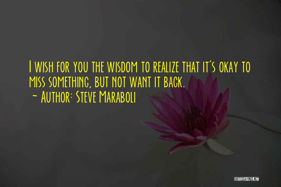 Steve Maraboli Quotes: I Wish For You The Wisdom To Realize That It's Okay To Miss Something, But Not Want It Back.