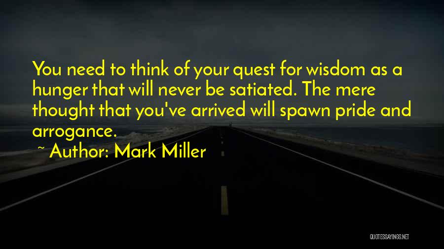 Mark Miller Quotes: You Need To Think Of Your Quest For Wisdom As A Hunger That Will Never Be Satiated. The Mere Thought