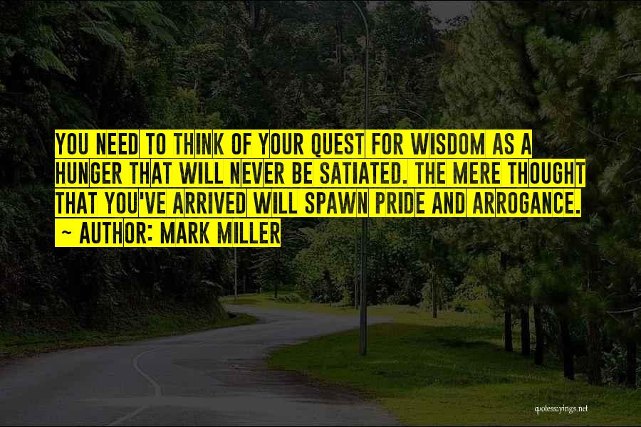 Mark Miller Quotes: You Need To Think Of Your Quest For Wisdom As A Hunger That Will Never Be Satiated. The Mere Thought
