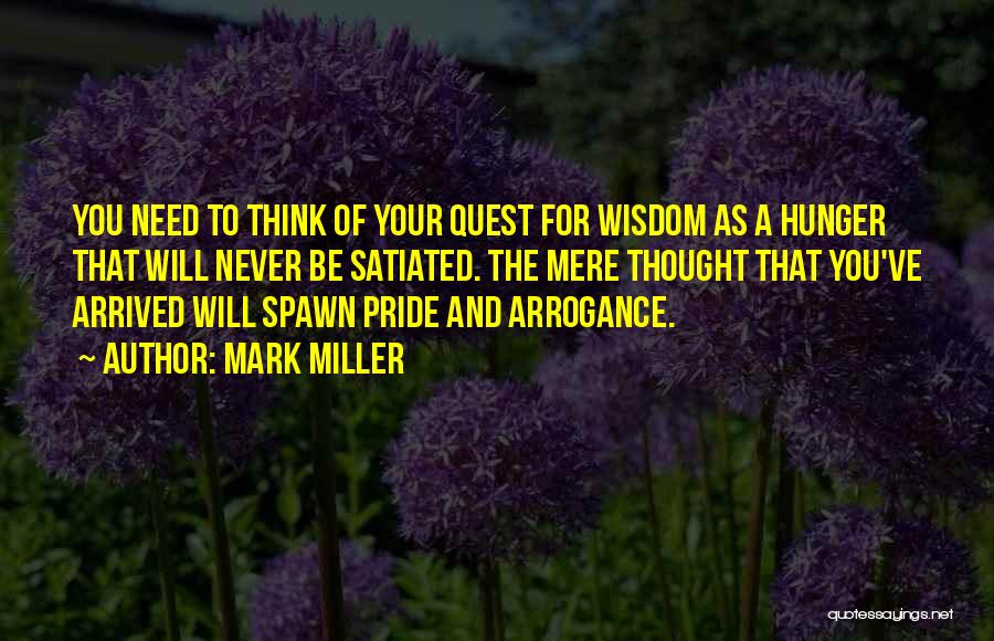 Mark Miller Quotes: You Need To Think Of Your Quest For Wisdom As A Hunger That Will Never Be Satiated. The Mere Thought