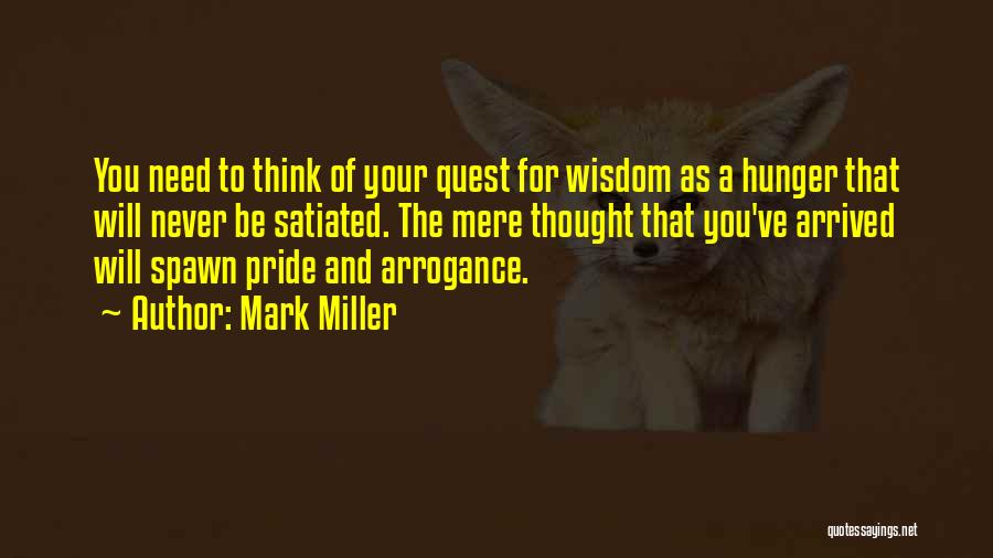 Mark Miller Quotes: You Need To Think Of Your Quest For Wisdom As A Hunger That Will Never Be Satiated. The Mere Thought