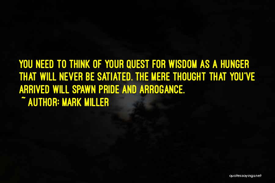 Mark Miller Quotes: You Need To Think Of Your Quest For Wisdom As A Hunger That Will Never Be Satiated. The Mere Thought