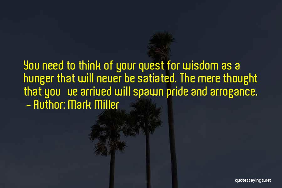 Mark Miller Quotes: You Need To Think Of Your Quest For Wisdom As A Hunger That Will Never Be Satiated. The Mere Thought