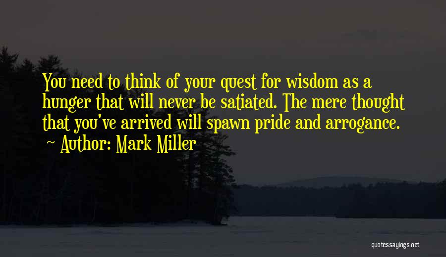 Mark Miller Quotes: You Need To Think Of Your Quest For Wisdom As A Hunger That Will Never Be Satiated. The Mere Thought