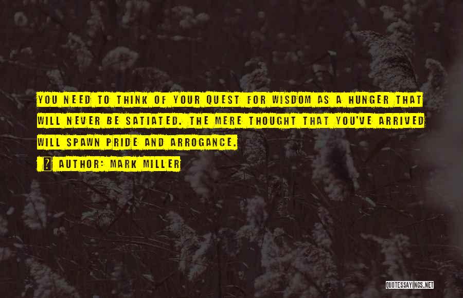 Mark Miller Quotes: You Need To Think Of Your Quest For Wisdom As A Hunger That Will Never Be Satiated. The Mere Thought