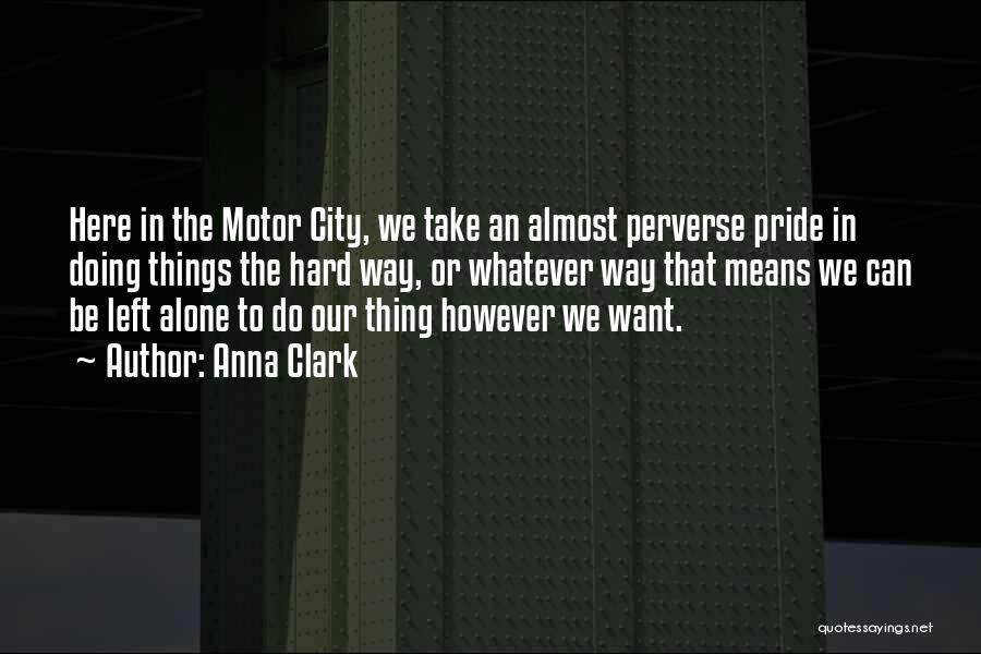 Anna Clark Quotes: Here In The Motor City, We Take An Almost Perverse Pride In Doing Things The Hard Way, Or Whatever Way