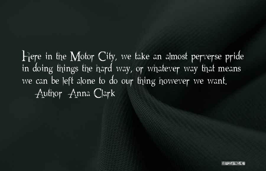 Anna Clark Quotes: Here In The Motor City, We Take An Almost Perverse Pride In Doing Things The Hard Way, Or Whatever Way