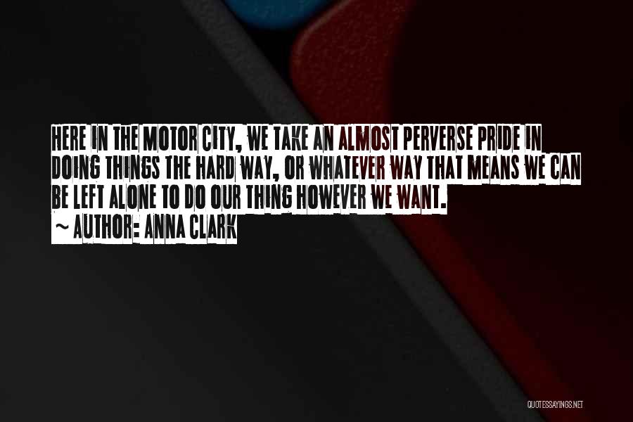 Anna Clark Quotes: Here In The Motor City, We Take An Almost Perverse Pride In Doing Things The Hard Way, Or Whatever Way