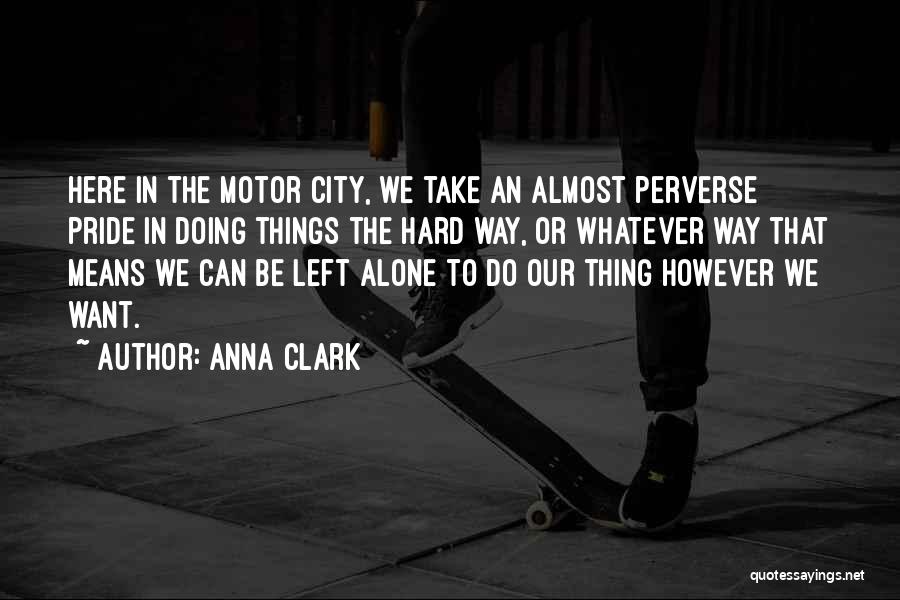 Anna Clark Quotes: Here In The Motor City, We Take An Almost Perverse Pride In Doing Things The Hard Way, Or Whatever Way