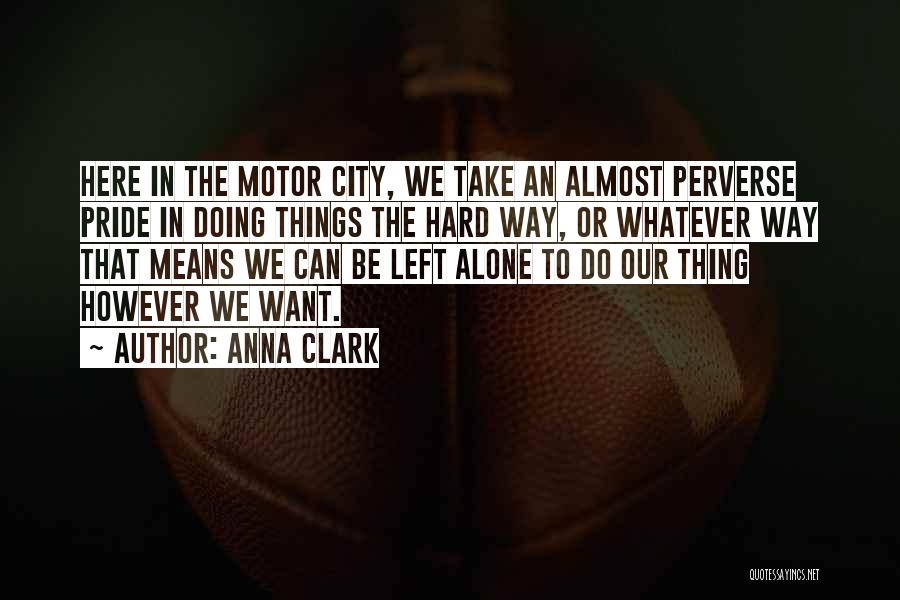 Anna Clark Quotes: Here In The Motor City, We Take An Almost Perverse Pride In Doing Things The Hard Way, Or Whatever Way