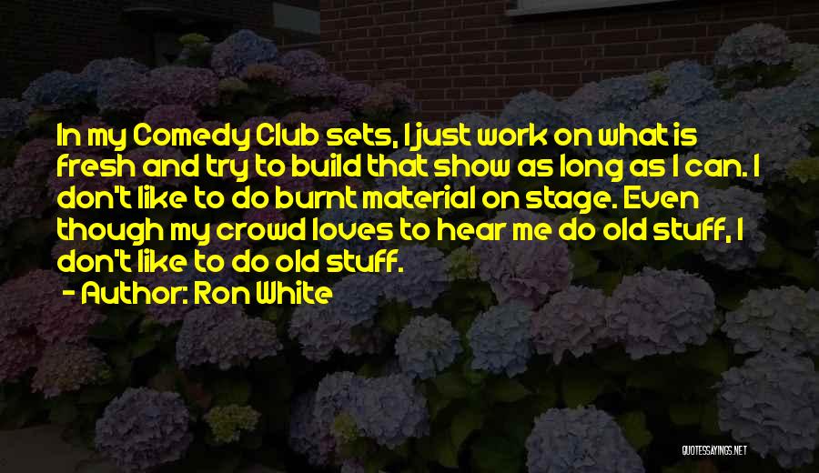 Ron White Quotes: In My Comedy Club Sets, I Just Work On What Is Fresh And Try To Build That Show As Long