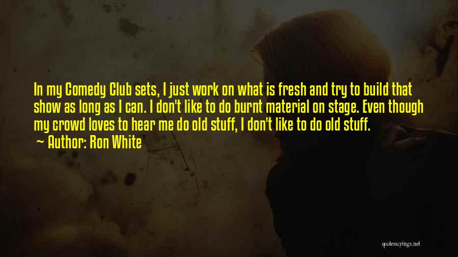 Ron White Quotes: In My Comedy Club Sets, I Just Work On What Is Fresh And Try To Build That Show As Long