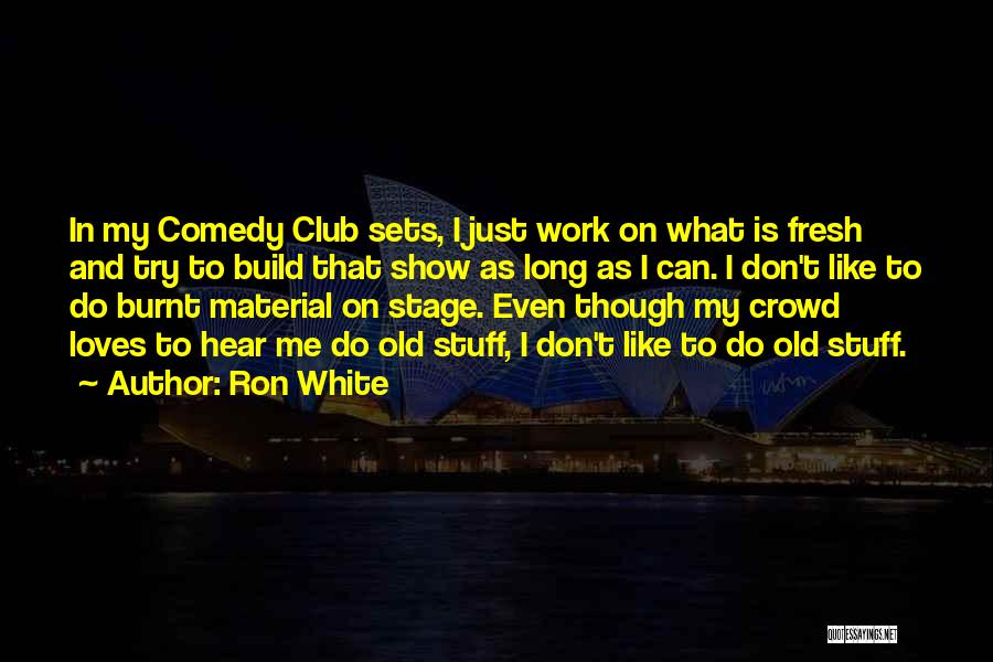 Ron White Quotes: In My Comedy Club Sets, I Just Work On What Is Fresh And Try To Build That Show As Long