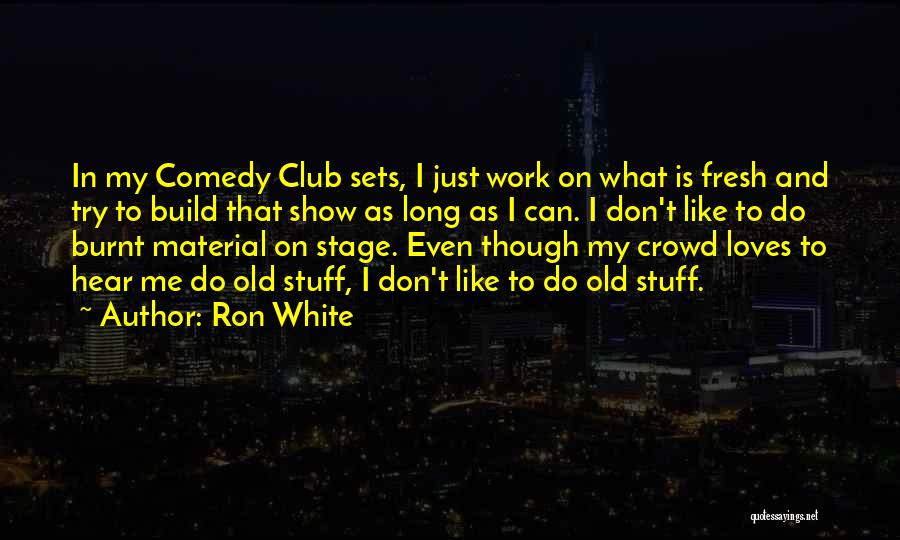 Ron White Quotes: In My Comedy Club Sets, I Just Work On What Is Fresh And Try To Build That Show As Long