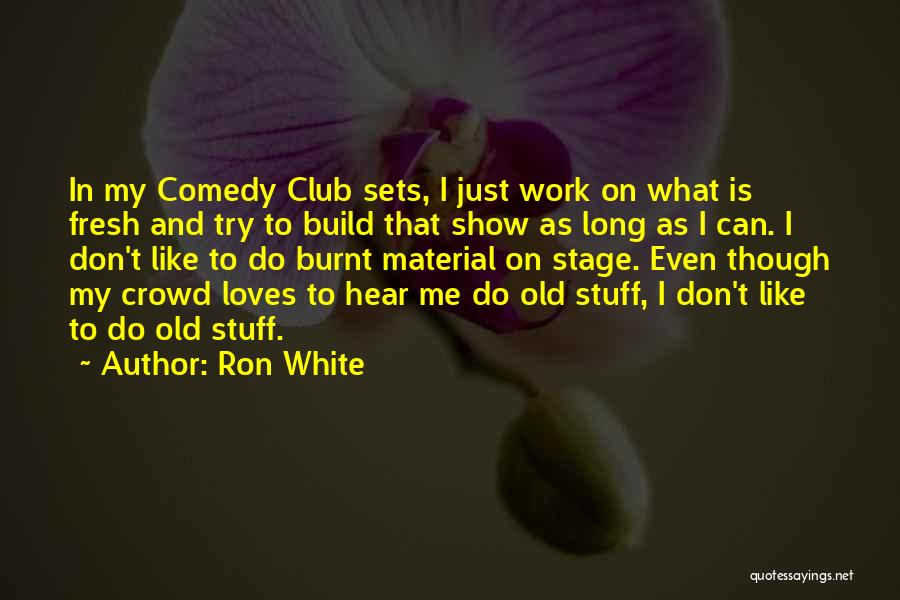 Ron White Quotes: In My Comedy Club Sets, I Just Work On What Is Fresh And Try To Build That Show As Long